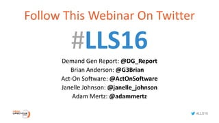 #LLS16
Follow This Webinar On Twitter
#LLS16
Demand Gen Report: @DG_Report
Brian Anderson: @G3Brian
Act-On Software: @ActOnSoftware
Janelle Johnson: @janelle_johnson
Adam Mertz: @adammertz
 