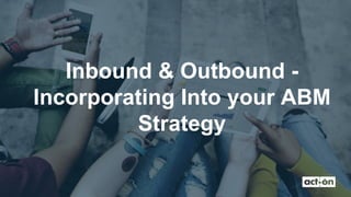 Inbound & Outbound -
Incorporating Into your ABM
Strategy
 