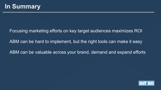 In Summary
Focusing marketing efforts on key target audiences maximizes ROI
ABM can be hard to implement, but the right tools can make it easy
ABM can be valuable across your brand, demand and expand efforts
 