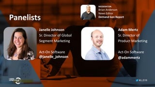 #LLS16
Panelists
MODERATOR:
Brian Anderson
News Editor
Demand Gen Report
Adam Mertz
Sr. Director of
Product Marketing
Act-On Software
@adammertz
Janelle Johnson
Sr. Director of Global
Segment Marketing
Act-On Software
@janelle_johnson
 