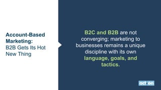 Account-Based
Marketing:
B2B Gets Its Hot
New Thing
B2C and B2B are not
converging; marketing to
businesses remains a unique
discipline with its own
language, goals, and
tactics.
 