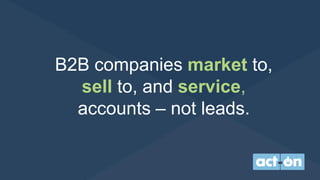 B2B companies market to,
sell to, and service,
accounts – not leads.
 