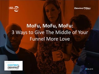 CONTENT4DEMAND 1
MoFu, MoFu, MoFu:
3 Ways to Give The Middle of Your
Funnel More Love
#LLS16
SPONSORED BY:
 