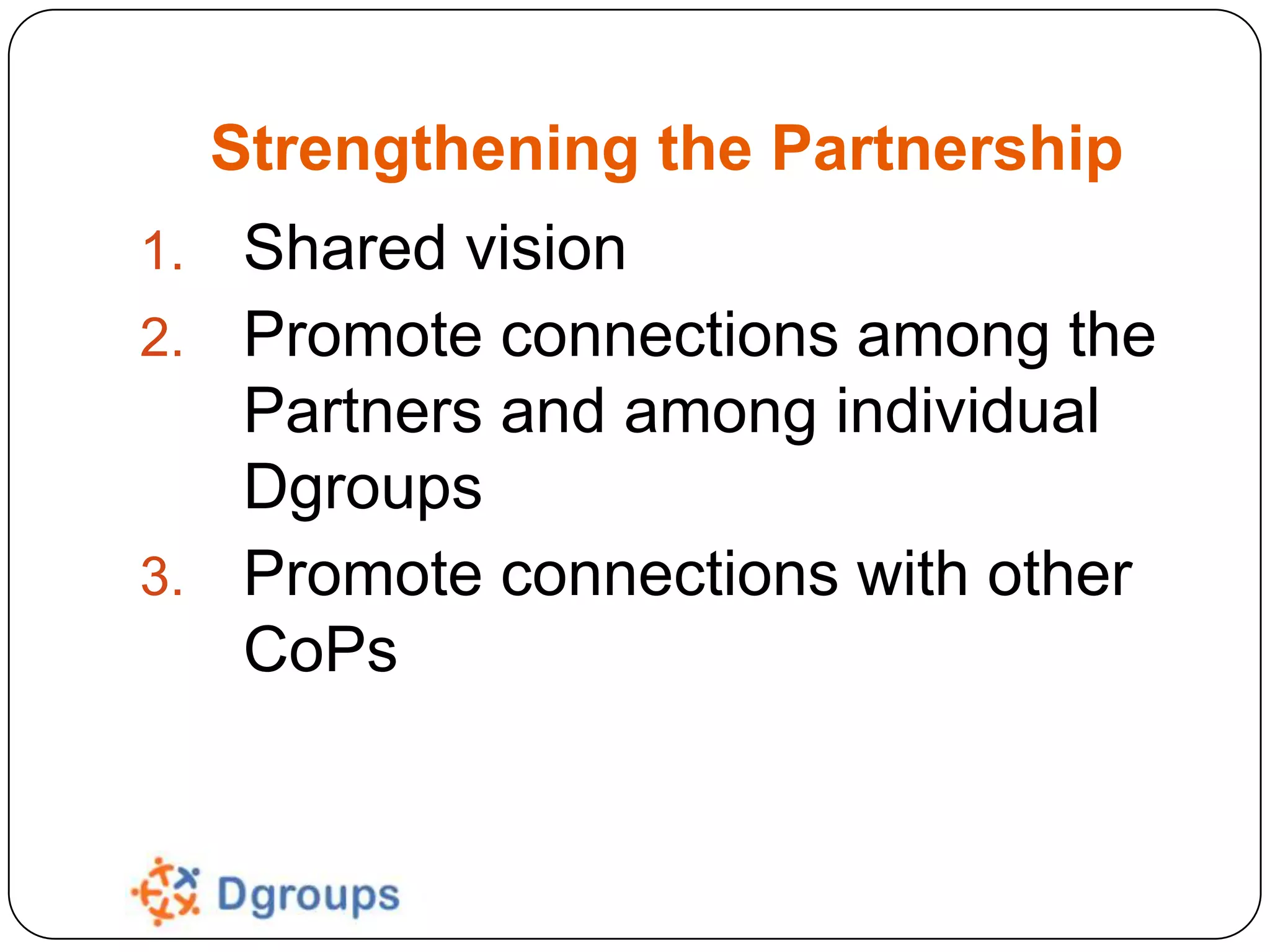 Strengthening the Partnership
Shared vision
2. Promote connections among the
Partners and among individual
Dgroups
3. Promote connections with other
CoPs
1.

 