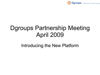 Dgroups Partnership Meeting April 2009 Introducing the New Platform 