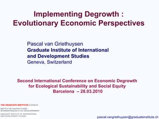 Pascal van Griethuysen  Graduate Institute of International and Development Studies Geneva, Switzerland Implementing Degrowth : Evolutionary Economic Perspectives Second International Conference on Economic Degrowth  for Ecological Sustainability and Social Equity  Barcelona  – 28.03.2010 