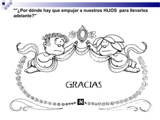 *"¿Por dónde hay que empujar a nuestros HIJOS para llevarlos
adelante?"