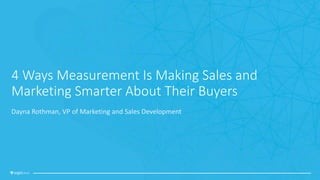 4 Ways Measurement Is Making Sales and
Marketing Smarter About Their Buyers
Dayna Rothman, VP of Marketing and Sales Devel...