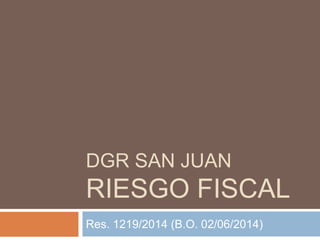 DGR SAN JUAN
RIESGO FISCAL
Res. 1219/2014 (B.O. 02/06/2014)
 