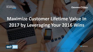#SPS16
SPONSORED BY:
Maximize	Customer	Lifetime	Value	In	
2017	by	Leveraging	Your	2016	Wins	
 