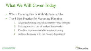 What We Will Cover Today
• Where Planning Fits in With Marketers Jobs
• The 4 Best Practice for Marketing Planning
1. Align marketing plans with company-wide strategy
2. Making practical use of analyst frameworks
3. Combine top-down with bottom-up planning
4. Achieve harmony with the finance department
 