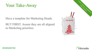 Your Take-Away
Have a template for Marketing Heads.
BUT FIRST. Assure they are all aligned
to Marketing priorities.
 