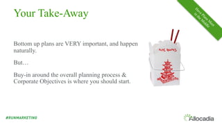 Your Take-Away
Bottom up plans are VERY important, and happen
naturally.
But…
Buy-in around the overall planning process &
Corporate Objectives is where you should start.
 