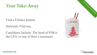 Your Take-Away
Find a Finance partner.
Seriously. Find one.
Candidates Include: The head of FP&A,
the CFO, or one of their Lieutenants.
 