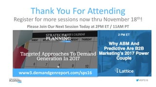 #SPS16
Thank	You	For	Attending
Register	for	more	sessions	now	thru	November	18th!
Please	Join	Our	Next	Session	Today	at	2PM	ET	/	11AM	PT
www3.demandgenreport.com/sps16
 