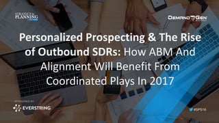 #SPS16
SPONSORED BY:
Personalized	Prospecting	&	The	Rise	
of	Outbound	SDRs:	How	ABM	And	
Alignment	Will	Benefit	From	
Coordinated	Plays	In	2017
 