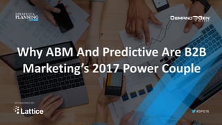 #SPS16
SPONSORED BY:
Why	ABM	And	Predictive	Are	B2B	
Marketing’s	2017	Power	Couple
 