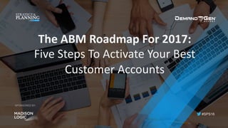 #SPS16
SPONSORED BY:
The	ABM	Roadmap	For	2017:	
Five	Steps	To	Activate	Your	Best	
Customer	Accounts	
 