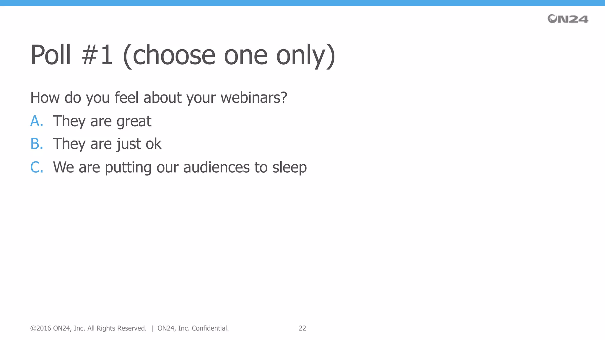 How do you feel about your webinars?
A. They are great
B. They are just ok
C. We are putting our audiences to sleep
Poll #1 (choose one only)
22©2016 ON24, Inc. All Rights Reserved. | ON24, Inc. Confidential.
 