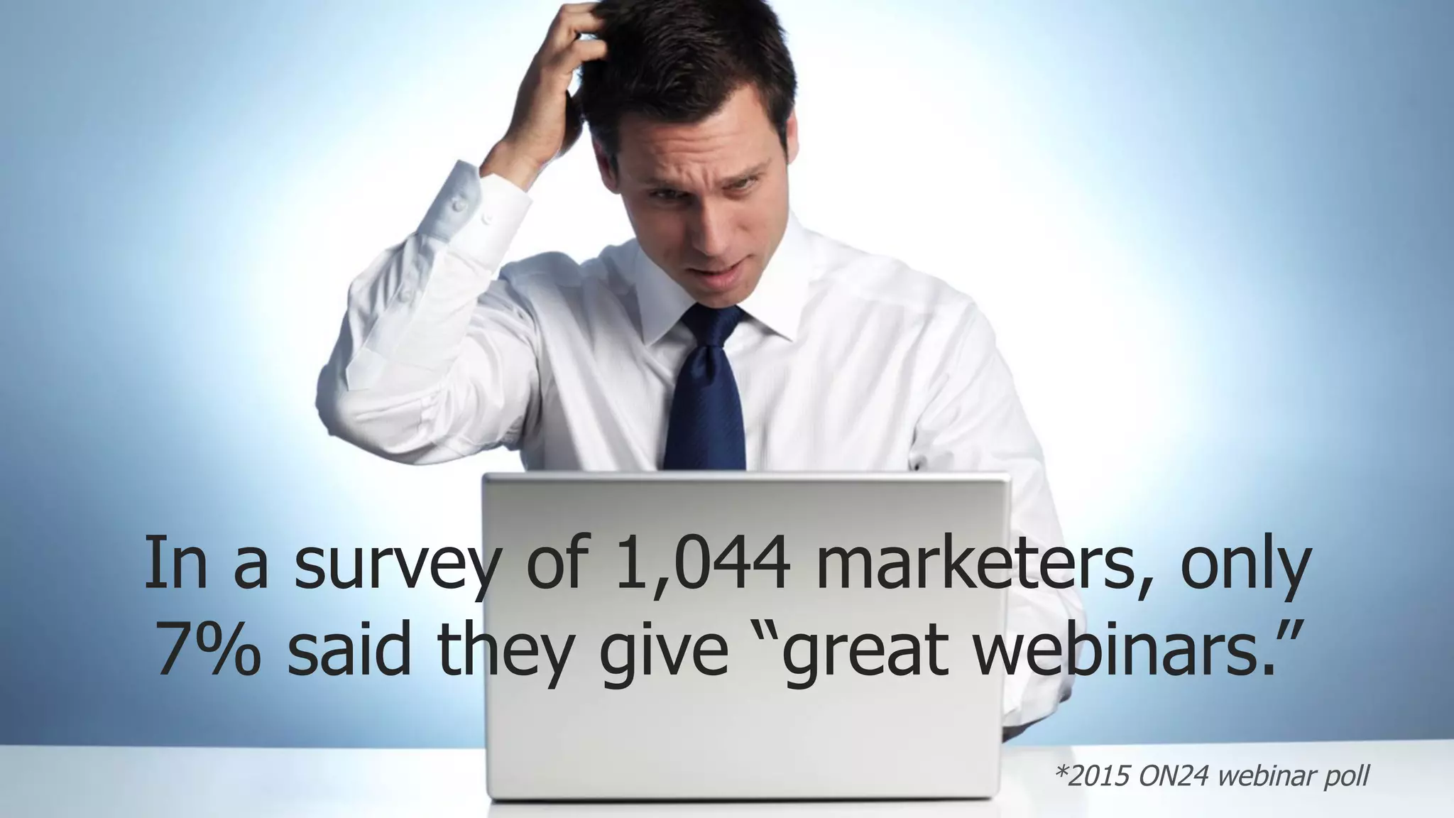 In a survey of 1,044 marketers, only
7% said they give “great webinars.”
*2015 ON24 webinar poll
 