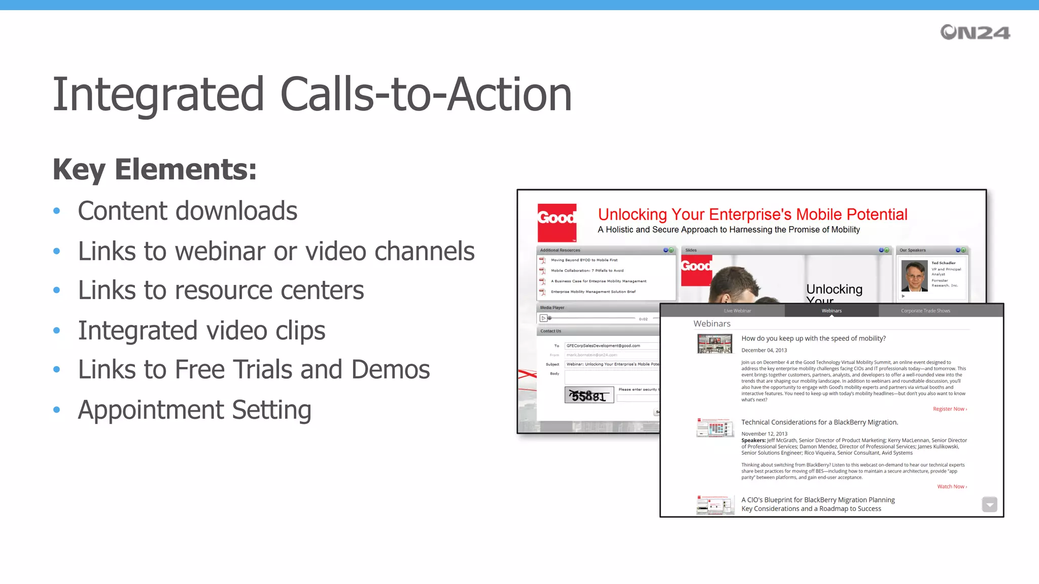 Key Elements:
• Content downloads
• Links to webinar or video channels
• Links to resource centers
• Integrated video clips
• Links to Free Trials and Demos
• Appointment Setting
Integrated Calls-to-Action
 