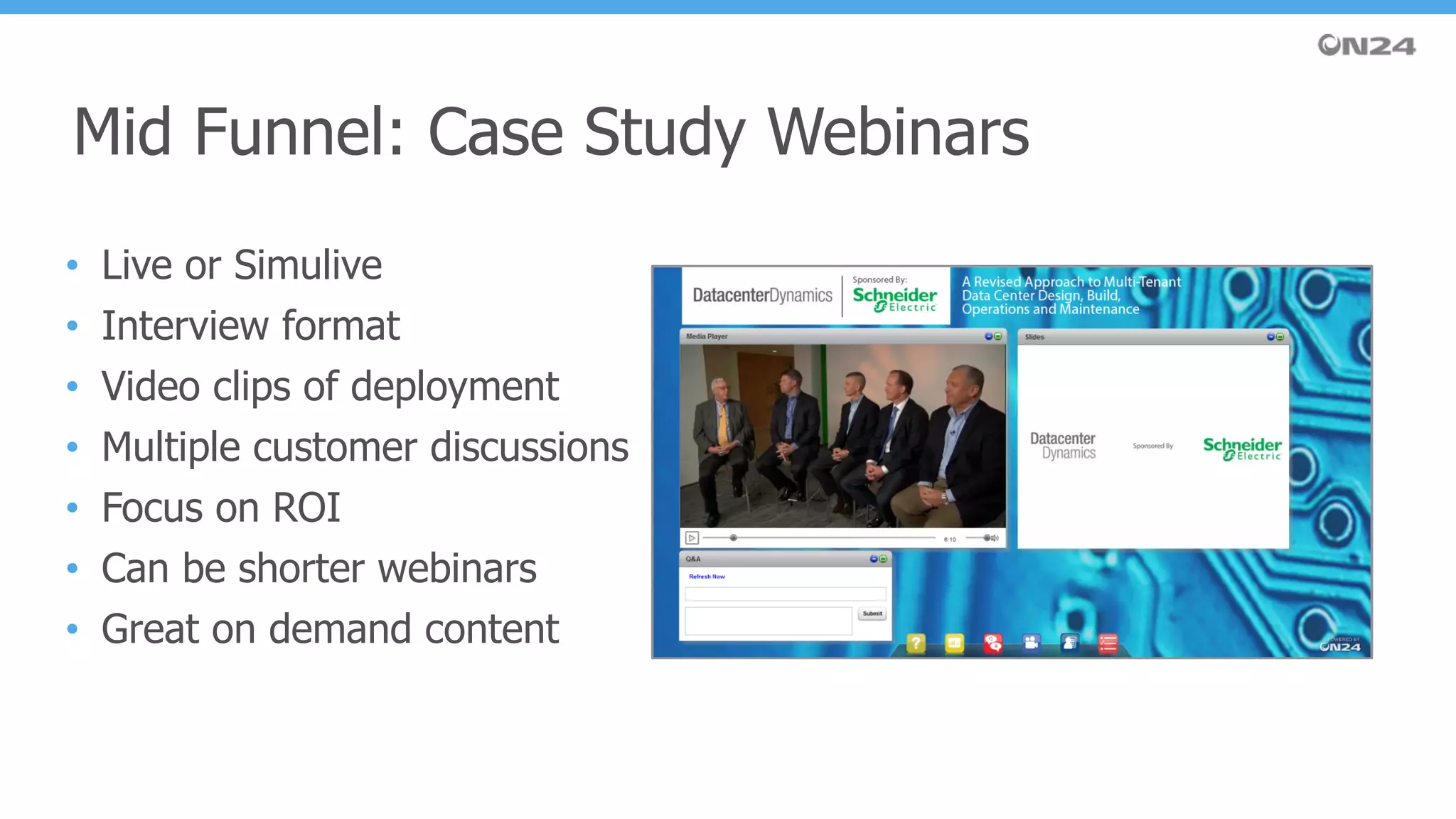 • Live or Simulive
• Interview format
• Video clips of deployment
• Multiple customer discussions
• Focus on ROI
• Can be shorter webinars
• Great on demand content
Mid Funnel: Case Study Webinars
 
