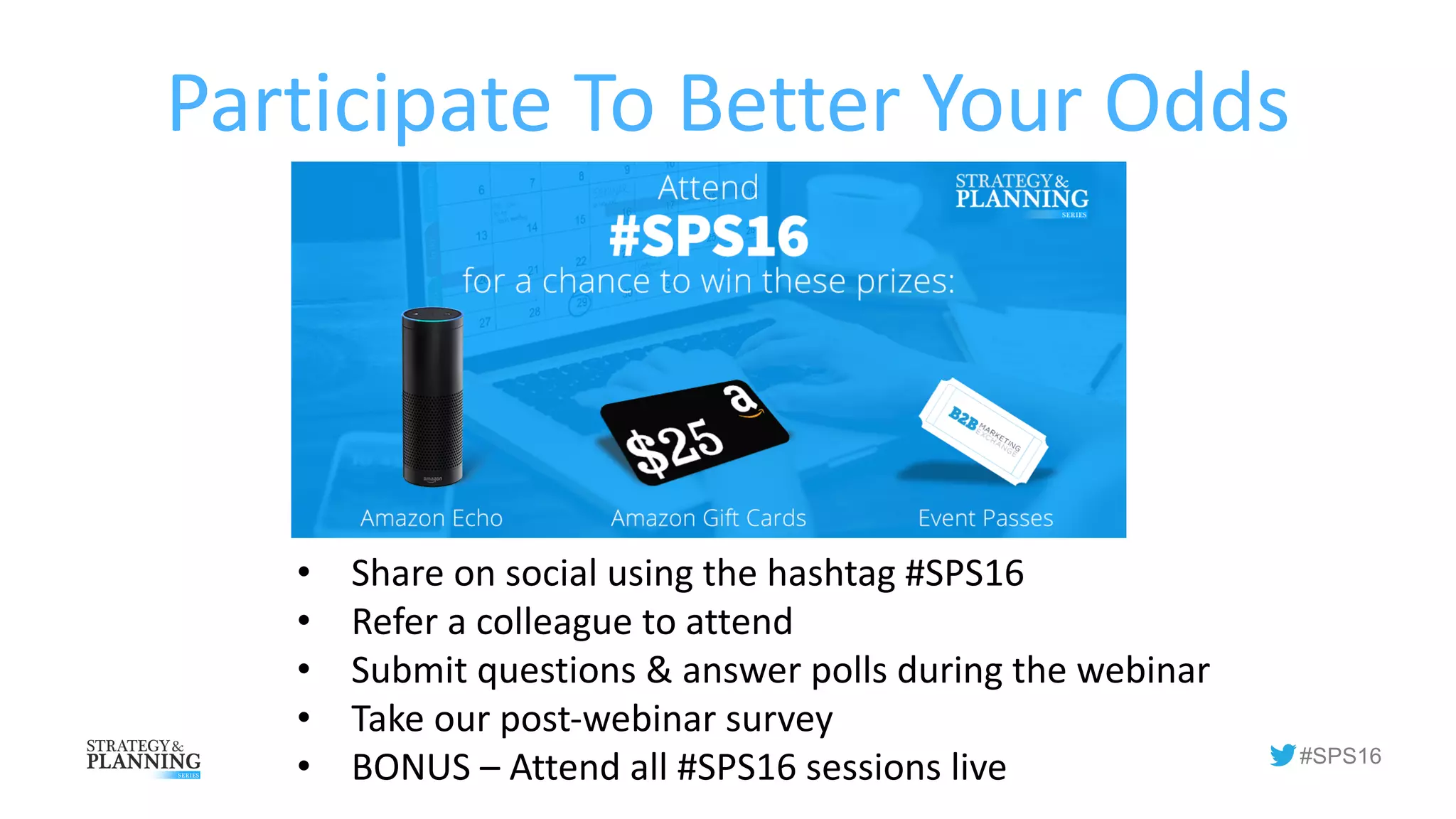 #SPS16
• Share	on	social	using	the	hashtag	#SPS16
• Refer	a	colleague	to	attend
• Submit	questions	&	answer	polls	during	the	webinar
• Take	our	post-webinar	survey
• BONUS	– Attend	all	#SPS16	sessions	live
Participate	To	Better	Your	Odds
 