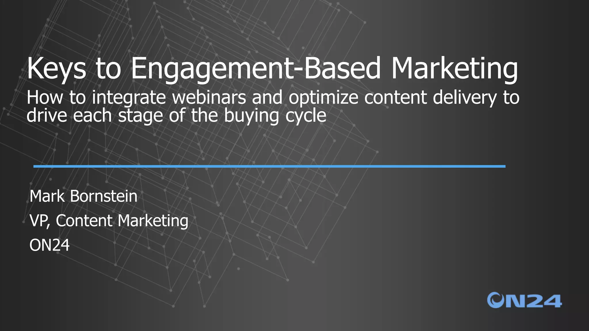 Keys to Engagement-Based Marketing
How to integrate webinars and optimize content delivery to
drive each stage of the buying cycle
Mark Bornstein
VP, Content Marketing
ON24
 