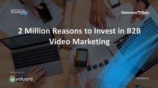 #SPS16
SPONSORED BY:
2	Million	Reasons	to	Invest	in	B2B	
Video	Marketing
 
