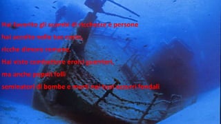 Hai favorito gli scambi di ricchezze e persone
hai accolto nelle tue coste,
ricche dimore romane.
Hai visto combattere eroici guerrieri,
ma anche popoli folli
seminatori di bombe e morti nei tuoi azzurri fondali
 