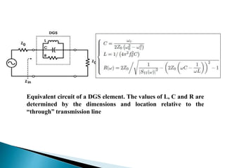 Equivalent circuit of a DGS element. The values of L, C and R are
determined by the dimensions and location relative to the
“through” transmission line
 