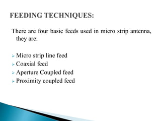 There are four basic feeds used in micro strip antenna,
they are:
 Micro strip line feed
 Coaxial feed
 Aperture Coupled feed
 Proximity coupled feed
 