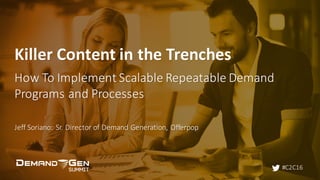 #C2C16
Killer	Content	in	the	Trenches
How	To	Implement	Scalable	Repeatable	Demand	
Programs	and	Processes
Jeff	Soriano:	Sr.	Director	of	Demand	Generation,	Offerpop
 