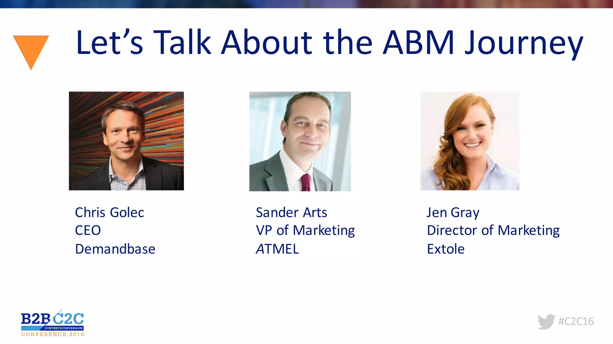#C2C16
Let’s	Talk	About	the	ABM	Journey
Chris	Golec
CEO
Demandbase
Sander	Arts
VP	of	Marketing
ATMEL
Jen	Gray
Director	of	Marketing
Extole
 
