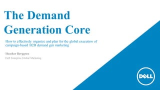 The Demand
Generation Core
How to effectively organize and plan for the global execution of
campaign-based B2B demand gen marketing
Heather Berggren
Dell Enterprise Global Marketing
 
