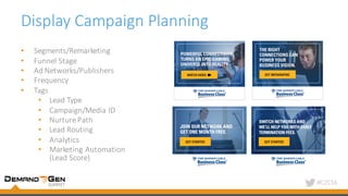 #C2C16
Display	Campaign	Planning
• Segments/Remarketing
• Funnel	Stage
• Ad	Networks/Publishers
• Frequency	
• Tags
• Lead	Type
• Campaign/Media	ID
• Nurture	Path
• Lead	Routing
• Analytics	
• Marketing	Automation	
(Lead	Score)
 