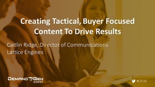 #C2C16
Creating	Tactical,	Buyer	Focused	
Content	To	Drive	Results
Caitlin	Ridge,	Director	of	Communications
Lattice	Engines
 