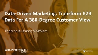 #C2C16
Data-Driven	Marketing:	Transform	B2B	
Data	For	A	360-Degree	Customer	View
Theresa	Kushner,	VMWare
 