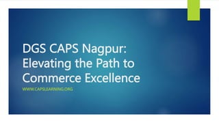 DGS CAPS Nagpur:
Elevating the Path to
Commerce Excellence
WWW.CAPSLEARNING.ORG
 