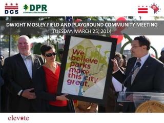 Elevating the Quality of Life in the District
DWIGHT MOSLEY FIELD AND PLAYGROUND COMMUNITY MEETING
TUESDAY, MARCH 25, 2014
 