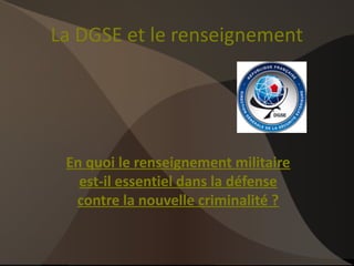 La DGSE et le renseignement




 En quoi le renseignement militaire
   est-il essentiel dans la défense
  contre la nouvelle criminalité ?
 