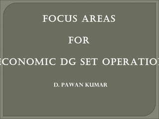 FOCUS AREAS
FOR
ECONOMIC DG SET OPERATION
D. PAWAN KUMAR
 