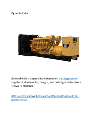 Dg set in india
Gainwellindia is a specialist independent diesel generator
supplier and assembles, designs, and builds generators from
10KVA to 3000KVA.
https://www.gainwellindia.com/cat/products/new/diesel-
generator-set
 