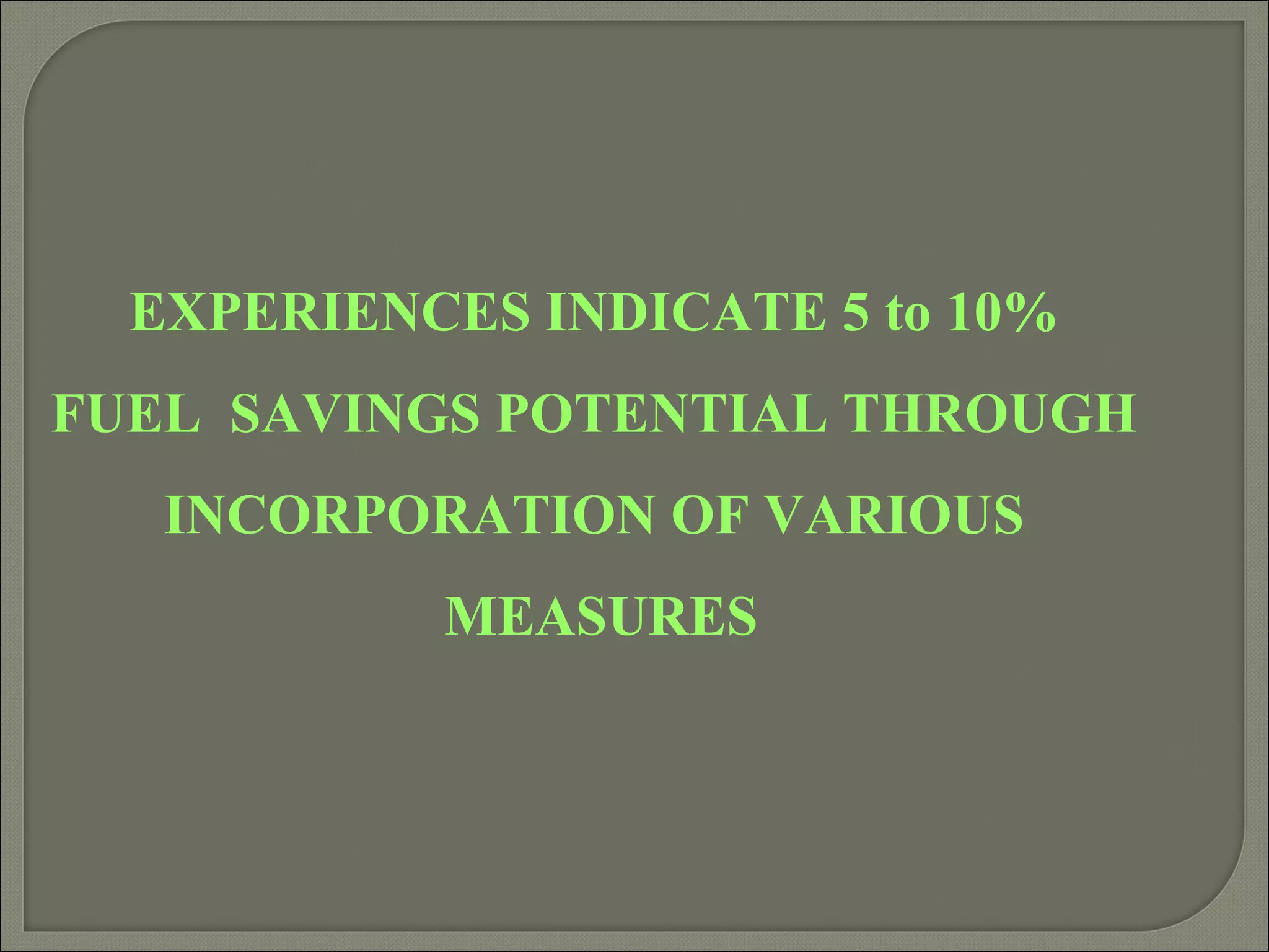 EXPERIENCES INDICATE 5 to 10%
FUEL SAVINGS POTENTIAL THROUGH
   INCORPORATION OF VARIOUS
           MEASURES
 