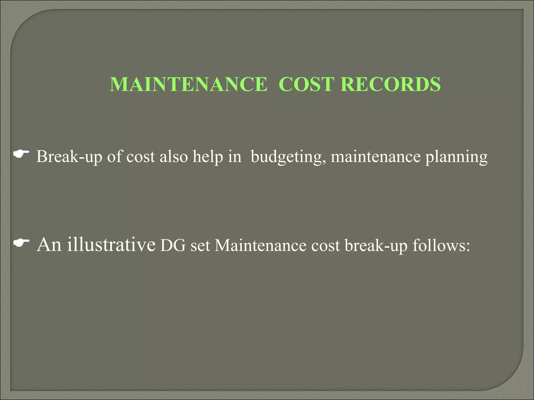 MAINTENANCE COST RECORDS


 Break-up of cost also help in budgeting, maintenance planning



 An illustrative DG set Maintenance cost break-up follows:
 