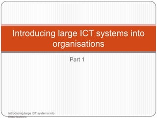 Introducing large ICT systems into
            organisations
                                     Part 1




Introducing large ICT systems into
organisations
 