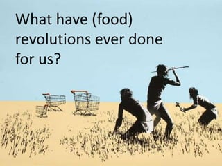 What have (food)
revolutions ever done
for us?
 