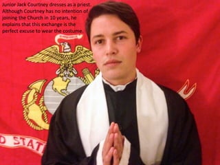 Junior Jack Courtney dresses as a priest.
Although Courtney has no intention of
joining the Church in 10 years, he
explains that this exchange is the
perfect excuse to wear the costume.
 