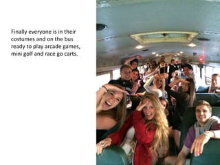 Finally everyone is in their
costumes and on the bus
ready to play arcade games,
mini golf and race go carts.
 