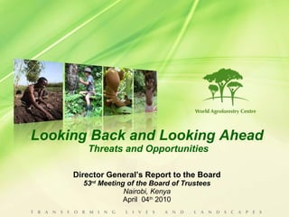 Looking Back and Looking Ahead  Threats and Opportunities Director General’s Report to the Board 53 rd  Meeting of the Board of Trustees Nairobi, Kenya April  04 th  2010 